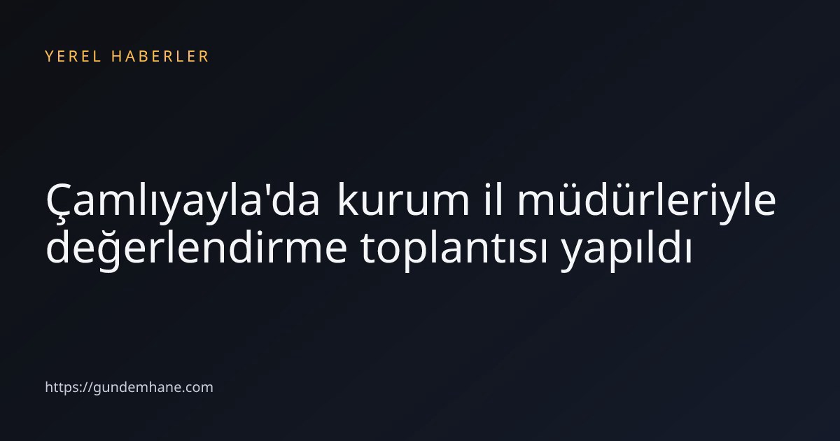 Çamlıyayla'da kurum il müdürleriyle değerlendirme toplantısı yapıldı