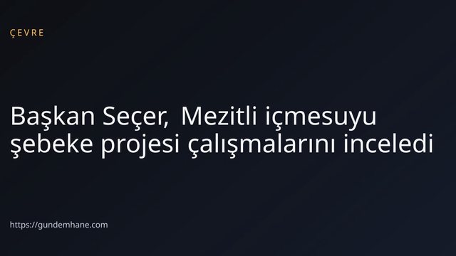 Başkan Seçer, Mezitli içmesuyu şebeke projesi çalışmalarını inceledi